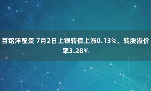 百铭洋配资 7月2日上银转债上涨0.13%，转股溢价率3.28%