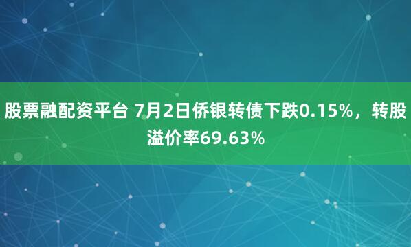 股票融配资平台 7月2日侨银转债下跌0.15%,转股溢价率69.63%