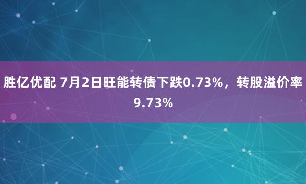 胜亿优配 7月2日旺能转债下跌0.73%，转股溢价率9.73%