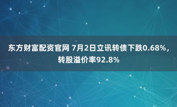 东方财富配资官网 7月2日立讯转债下跌0.68%，转股溢价率92.8%