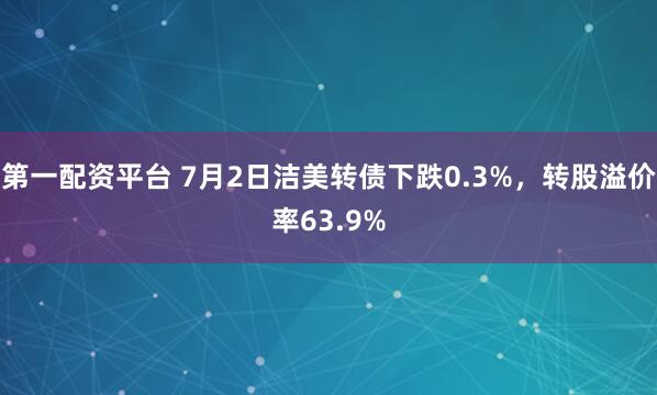 第一配资平台 7月2日洁美转债下跌0.3%，转股溢价率63.9%