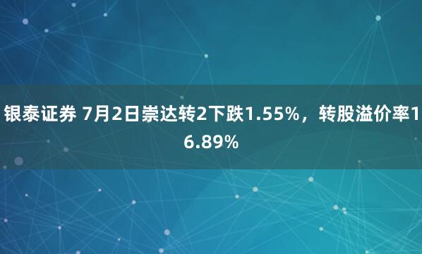 银泰证券 7月2日崇达转2下跌1.55%,转股溢价率16.89%