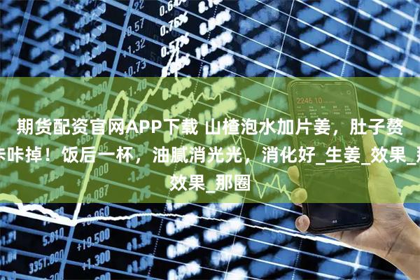 期货配资官网APP下载 山楂泡水加片姜，肚子赘肉咔咔掉！饭后一杯，油腻消光光，消化好_生姜_效果_那圈