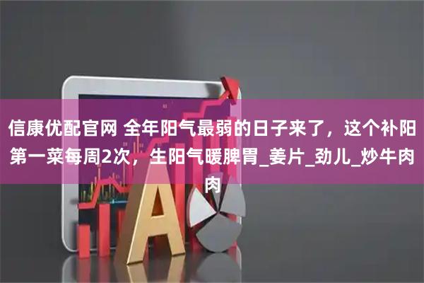 信康优配官网 全年阳气最弱的日子来了，这个补阳第一菜每周2次，生阳气暖脾胃_姜片_劲儿_炒牛肉