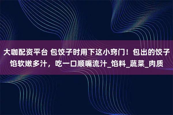 大咖配资平台 包饺子时用下这小窍门！包出的饺子馅软嫩多汁，吃一口顺嘴流汁_馅料_蔬菜_肉质