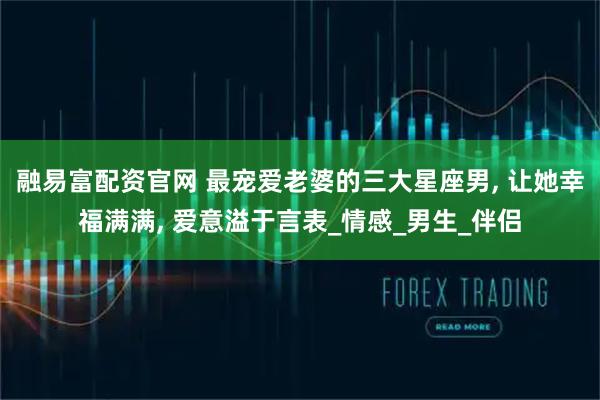 融易富配资官网 最宠爱老婆的三大星座男, 让她幸福满满, 爱意溢于言表_情感_男生_伴侣