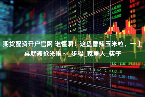 期货配资开户官网 谁懂啊!这盘香辣玉米粒,一上桌就被抢光啦~_步骤_家里人_筷子