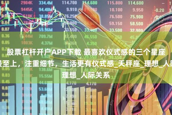 股票杠杆开户APP下载 最喜欢仪式感的三个星座，浪漫至上，注重细节，生活更有仪式感_天秤座_理想_人际关系