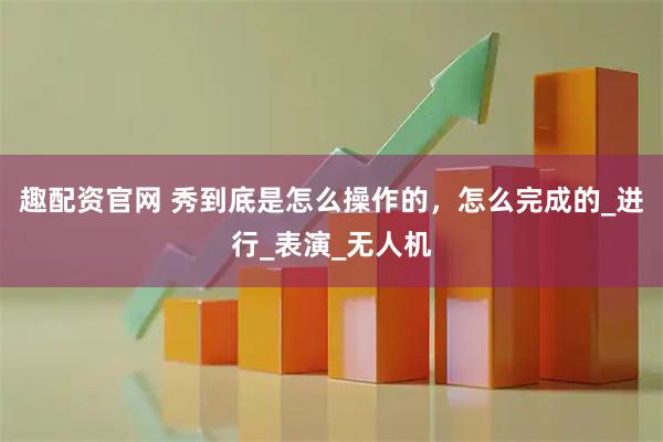 趣配资官网 秀到底是怎么操作的，怎么完成的_进行_表演_无人机