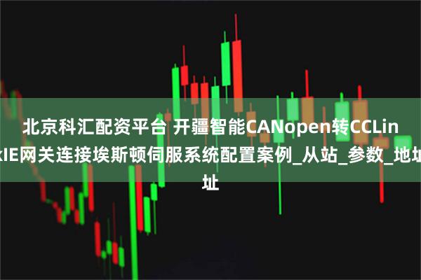 北京科汇配资平台 开疆智能CANopen转CCLinkIE网关连接埃斯顿伺服系统配置案例_从站_参数_地址