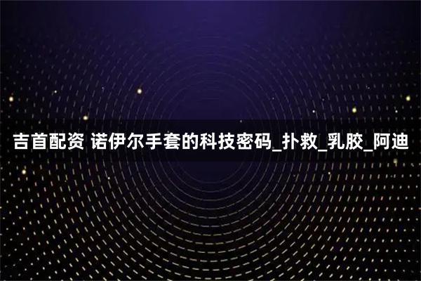 吉首配资 诺伊尔手套的科技密码_扑救_乳胶_阿迪