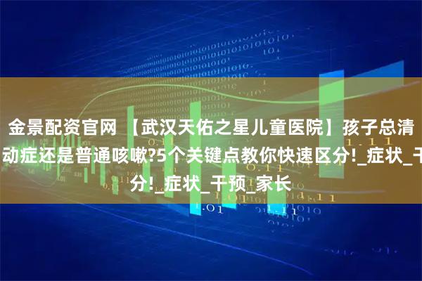金景配资官网 【武汉天佑之星儿童医院】孩子总清嗓子是抽动症还是普通咳嗽?5个关键点教你快速区分!_症状_干预_家长