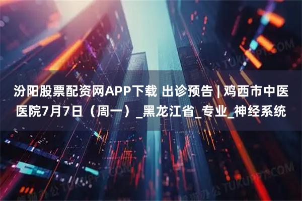 汾阳股票配资网APP下载 出诊预告 | 鸡西市中医医院7月7日（周一）_黑龙江省_专业_神经系统