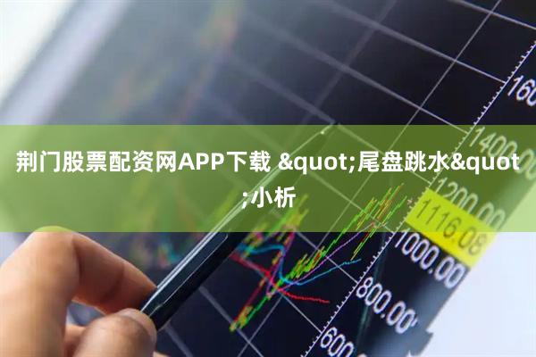 荆门股票配资网APP下载 "尾盘跳水"小析