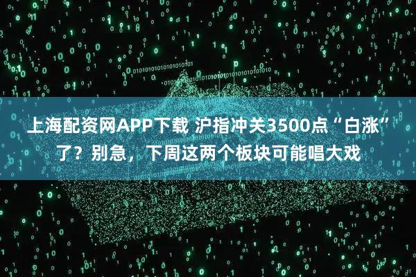 上海配资网APP下载 沪指冲关3500点“白涨”了？别急，下周这两个板块可能唱大戏