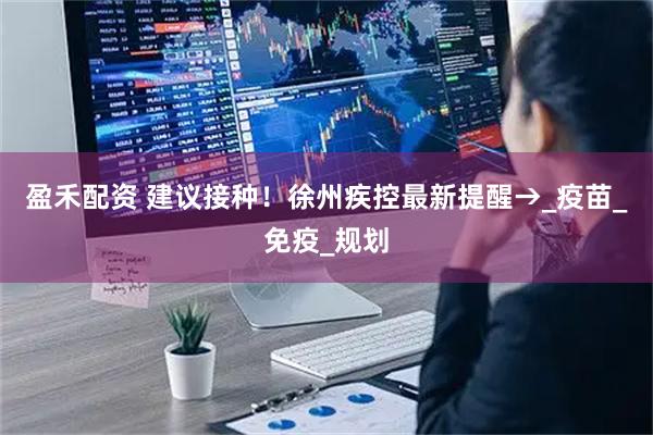 盈禾配资 建议接种！徐州疾控最新提醒→_疫苗_免疫_规划