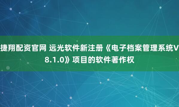 捷翔配资官网 远光软件新注册《电子档案管理系统V8.1.0》项目的软件著作权