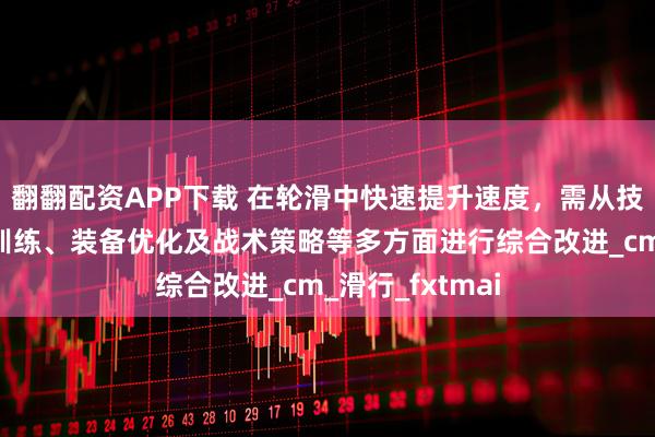 翻翻配资APP下载 在轮滑中快速提升速度，需从技术动作、体能训练、装备优化及战术策略等多方面进行综合改进_cm_滑行_fxtmai