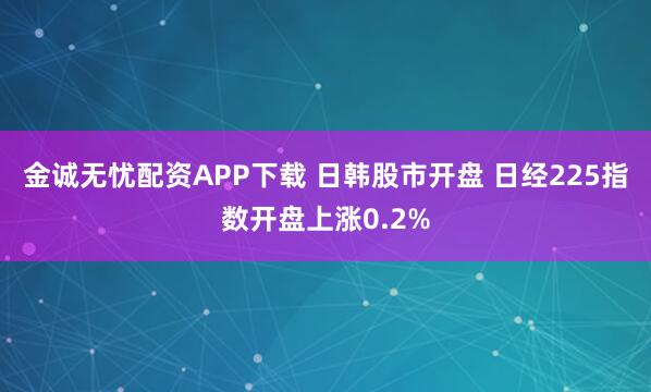 金诚无忧配资APP下载 日韩股市开盘 日经225指数开盘上涨0.2%