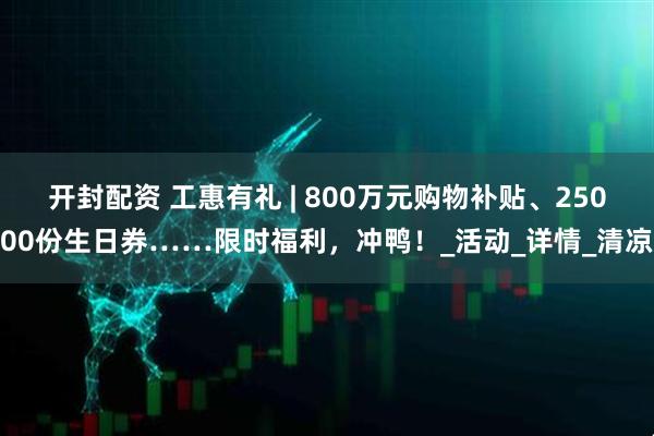 开封配资 工惠有礼 | 800万元购物补贴、25000份生日券……限时福利，冲鸭！_活动_详情_清凉