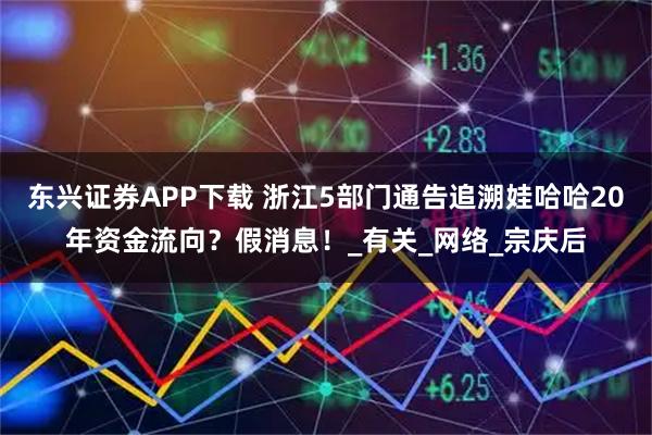 东兴证券APP下载 浙江5部门通告追溯娃哈哈20年资金流向？假消息！_有关_网络_宗庆后