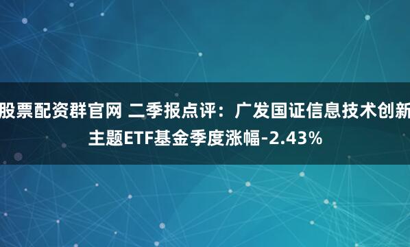 股票配资群官网 二季报点评：广发国证信息技术创新主题ETF基金季度涨幅-2.43%