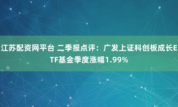 江苏配资网平台 二季报点评：广发上证科创板成长ETF基金季度涨幅1.99%