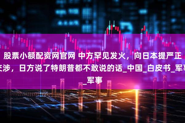股票小额配资网官网 中方罕见发火,向日本提严正交涉,日方说了特朗普都不敢说的话_中国_白皮书_军事