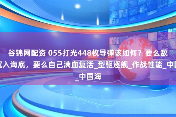谷锦网配资 055打光448枚导弹该如何?要么敌人沉入海底,要么自己满血复活_型驱逐舰_作战性能_中国海