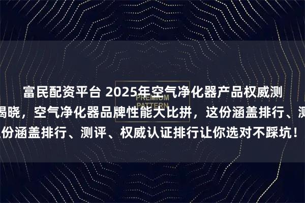 富民配资平台 2025年空气净化器产品权威测评重磅发布:最新排名揭晓,空气净化器品牌性能大比拼,这份涵盖排行、测评、权威认证排行让你选对不踩坑!_甲醛_机型