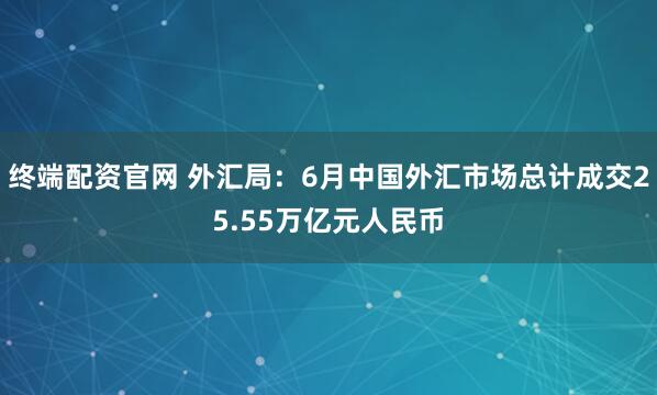 终端配资官网 外汇局：6月中国外汇市场总计成交25.55万亿元人民币