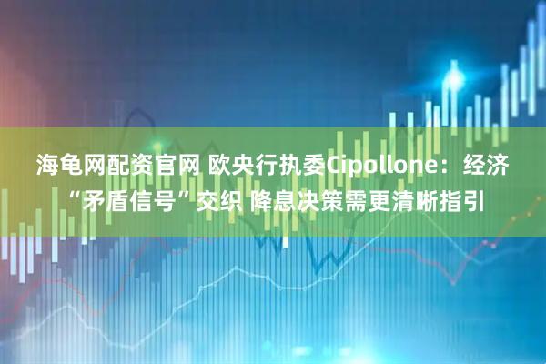 海龟网配资官网 欧央行执委Cipollone：经济“矛盾信号”交织 降息决策需更清晰指引