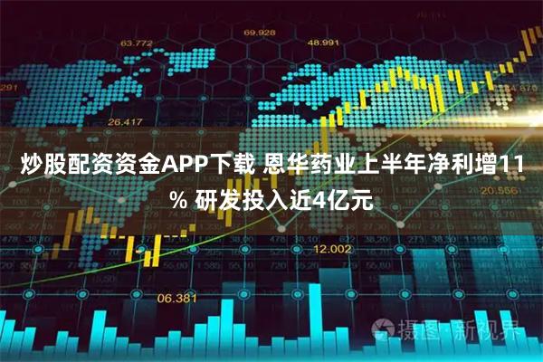 炒股配资资金APP下载 恩华药业上半年净利增11% 研发投入近4亿元