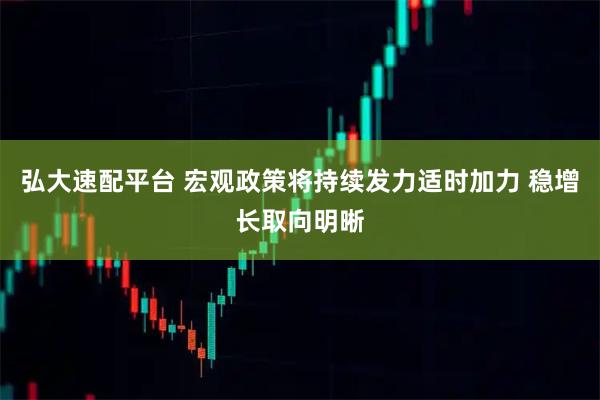 弘大速配平台 宏观政策将持续发力适时加力 稳增长取向明晰