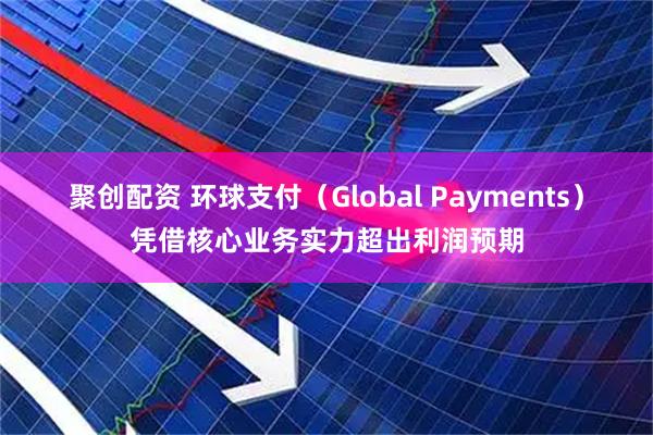 聚创配资 环球支付(Global Payments)凭借核心业务实力超出利润预期