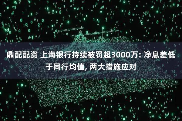 鼎配配资 上海银行持续被罚超3000万: 净息差低于同行均值, 两大措施应对