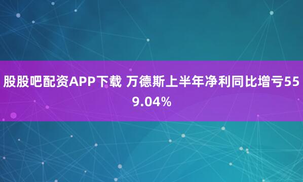 股股吧配资APP下载 万德斯上半年净利同比增亏559.04%