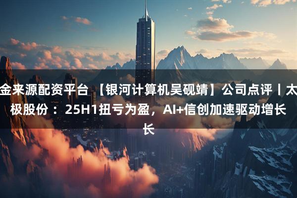 金来源配资平台 【银河计算机吴砚靖】公司点评丨太极股份 :25H1扭亏为盈,AI+信创加速驱动增长
