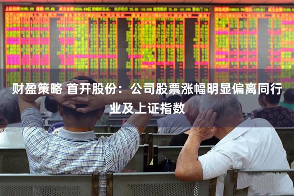 财盈策略 首开股份:公司股票涨幅明显偏离同行业及上证指数