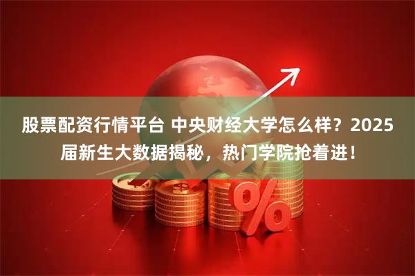 股票配资行情平台 中央财经大学怎么样？2025届新生大数据揭秘，热门学院抢着进！