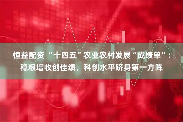 恒益配资 “十四五”农业农村发展“成绩单”:稳粮增收创佳绩,科创水平跻身第一方阵