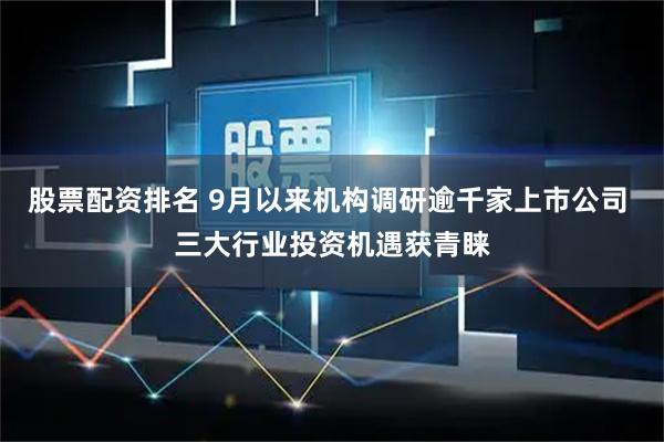 股票配资排名 9月以来机构调研逾千家上市公司 三大行业投资机遇获青睐