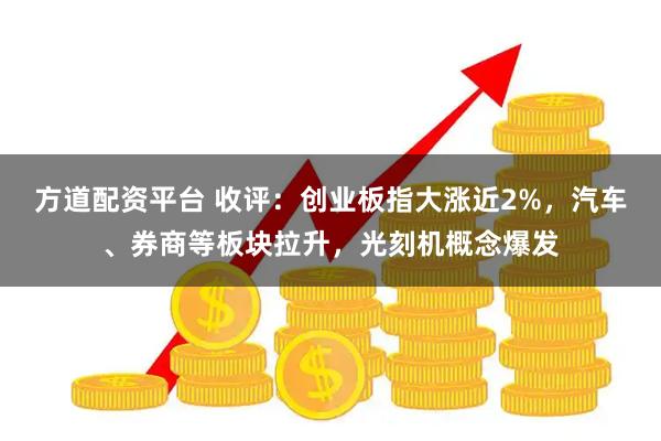 方道配资平台 收评：创业板指大涨近2%，汽车、券商等板块拉升，光刻机概念爆发