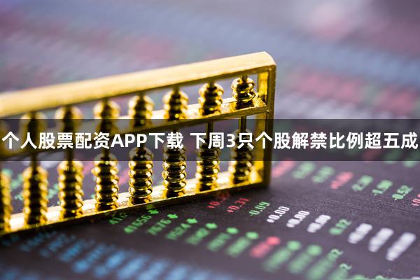 个人股票配资APP下载 下周3只个股解禁比例超五成