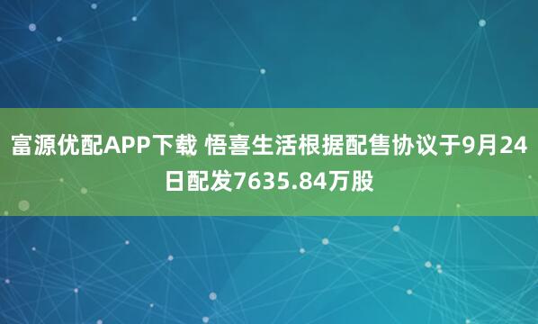 富源优配APP下载 悟喜生活根据配售协议于9月24日配发7635.84万股