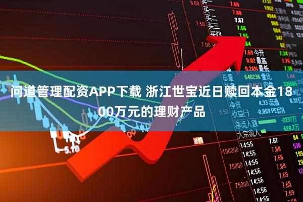 问道管理配资APP下载 浙江世宝近日赎回本金1800万元的理财产品