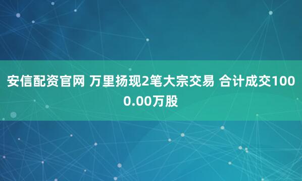安信配资官网 万里扬现2笔大宗交易 合计成交1000.00万股