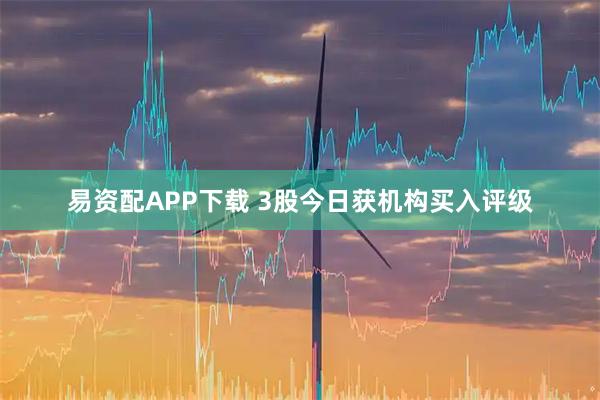 易资配APP下载 3股今日获机构买入评级