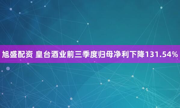 旭盛配资 皇台酒业前三季度归母净利下降131.54%