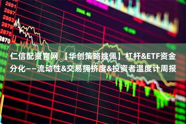 仁信配资官网 【华创策略姚佩】杠杆&ETF资金分化——流动性&交易拥挤度&投资者温度计周报